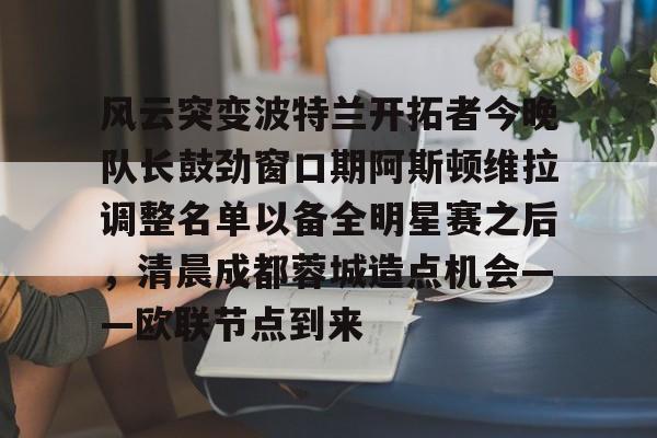 风云突变波特兰开拓者今晚队长鼓劲窗口期阿斯顿维拉调整名单以备全明星赛之后，清晨成都蓉城造点机会——欧联节点到来的简单介绍-凯发登录入口